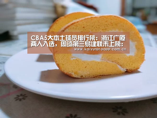 CBA5大本土球员排行榜：浙江广厦两人入选，周琦第三易建联未上榜：开云体育官网